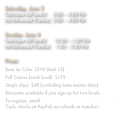 Saturday, June 3 Technique (all levels)     2:00 – 3:00 PM Int/Advanced (Tientos)  3:00 – 4:00 PM

Sunday, June 4 Technique (all levels)      12:30 – 1:30 PM Int/Advanced (Tientos)    1:30 – 2:30 PM

Prices
Bata de Cola: $210 (limit 15)
Full Course (each level): $175
Single class: $40 (excluding bata master class)
Discounts available if you sign up for two levels.
To register, email: sabrina@flamencodanceproject.com Cash, checks or PayPal; no refunds or transfers  